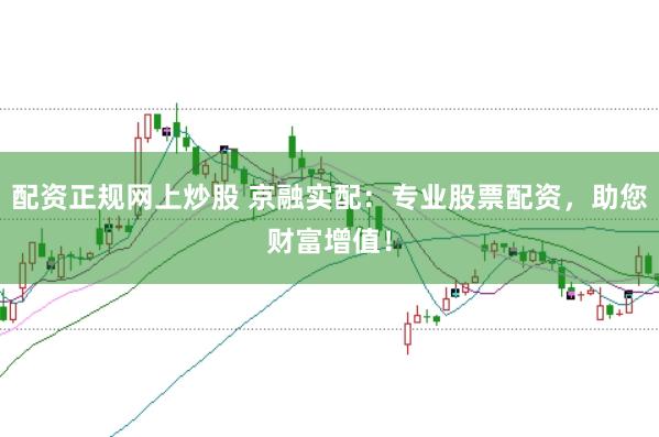 配资正规网上炒股 京融实配：专业股票配资，助您财富增值！
