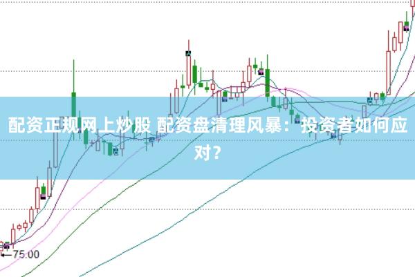 配资正规网上炒股 配资盘清理风暴：投资者如何应对？