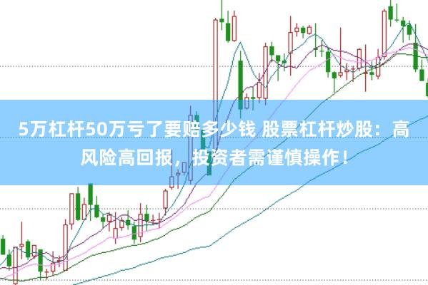 5万杠杆50万亏了要赔多少钱 股票杠杆炒股：高风险高回报，投资者需谨慎操作！