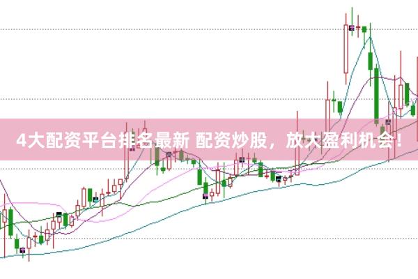 4大配资平台排名最新 配资炒股，放大盈利机会！