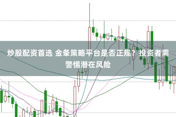 炒股配资首选 金夆策略平台是否正规？投资者需警惕潜在风险
