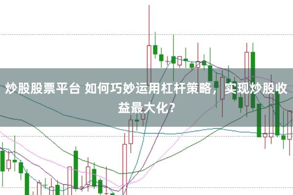 炒股股票平台 如何巧妙运用杠杆策略，实现炒股收益最大化？