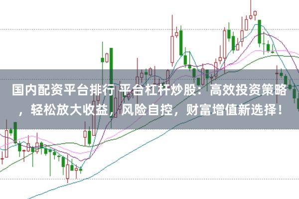 国内配资平台排行 平台杠杆炒股：高效投资策略，轻松放大收益，风险自控，财富增值新选择！