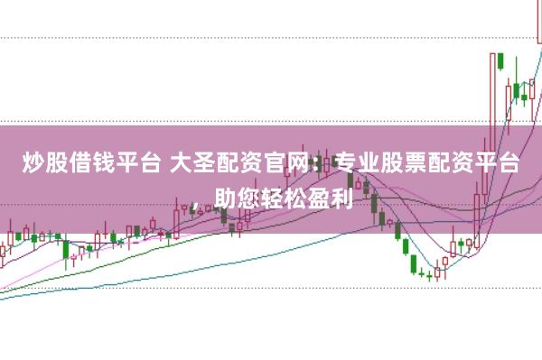 炒股借钱平台 大圣配资官网：专业股票配资平台，助您轻松盈利