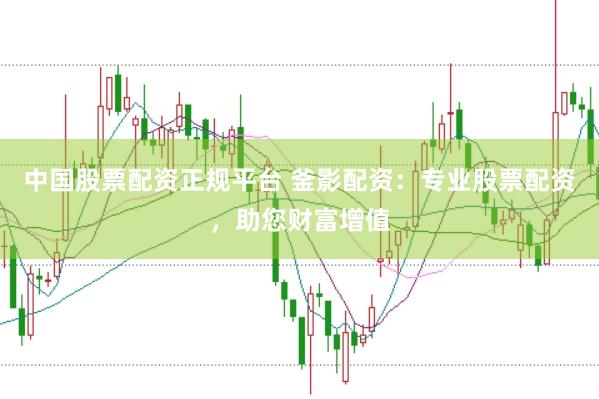 中国股票配资正规平台 釜影配资：专业股票配资，助您财富增值