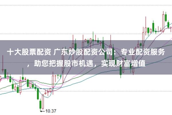 十大股票配资 广东炒股配资公司：专业配资服务，助您把握股市机遇，实现财富增值