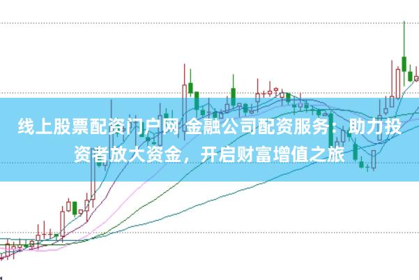 线上股票配资门户网 金融公司配资服务：助力投资者放大资金，开启财富增值之旅