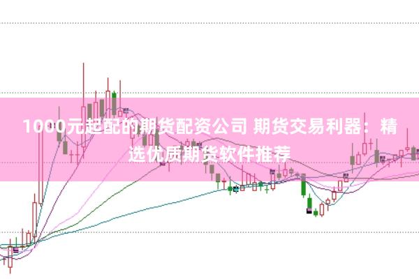 1000元起配的期货配资公司 期货交易利器：精选优质期货软件推荐
