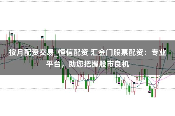 按月配资交易_恒信配资 汇金门股票配资：专业平台，助您把握股市良机