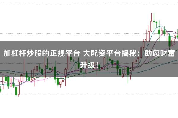 加杠杆炒股的正规平台 大配资平台揭秘：助您财富升级！