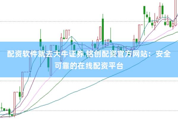 配资软件就去大牛证券 铭创配资官方网站：安全可靠的在线配资平台