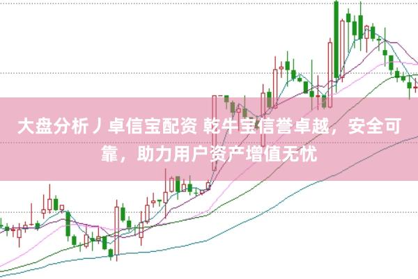 大盘分析丿卓信宝配资 乾牛宝信誉卓越，安全可靠，助力用户资产增值无忧