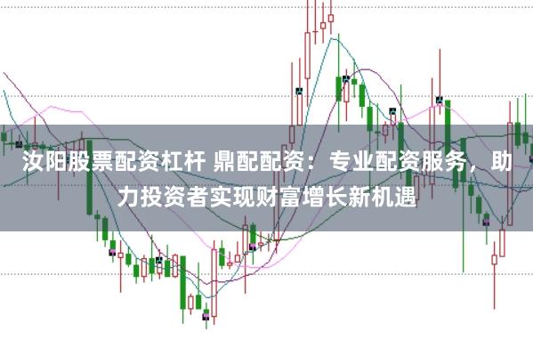汝阳股票配资杠杆 鼎配配资：专业配资服务，助力投资者实现财富增长新机遇
