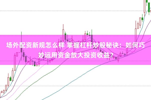 场外配资新规怎么样 掌握杠杆炒股秘诀：如何巧妙运用资金放大投资收益？