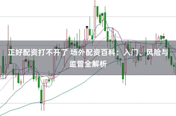 正好配资打不开了 场外配资百科：入门、风险与监管全解析