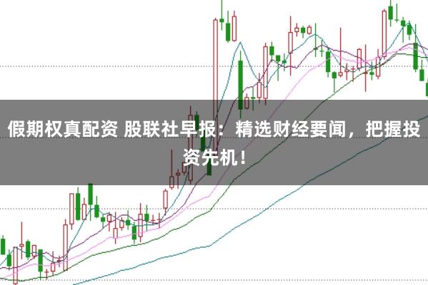 假期权真配资 股联社早报：精选财经要闻，把握投资先机！
