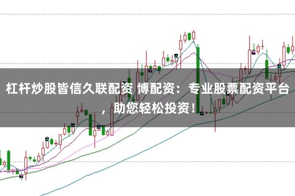 杠杆炒股皆信久联配资 博配资：专业股票配资平台，助您轻松投资！