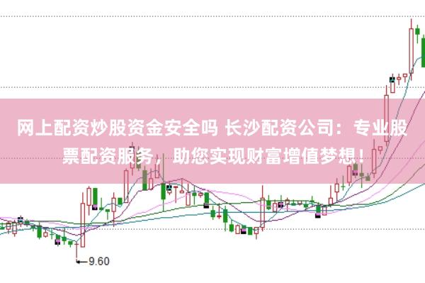 网上配资炒股资金安全吗 长沙配资公司：专业股票配资服务，助您实现财富增值梦想！