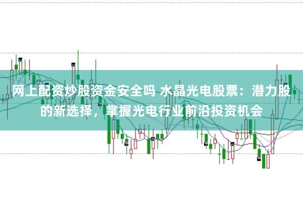 网上配资炒股资金安全吗 水晶光电股票：潜力股的新选择，掌握光电行业前沿投资机会