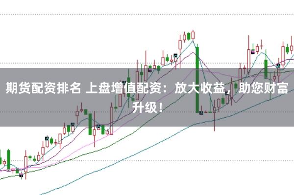 期货配资排名 上盘增值配资：放大收益，助您财富升级！