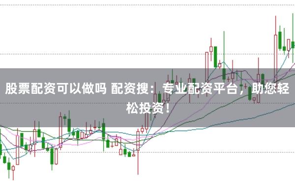 股票配资可以做吗 配资搜：专业配资平台，助您轻松投资！