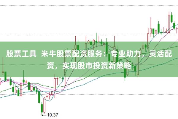 股票工具  米牛股票配资服务：专业助力，灵活配资，实现股市投资新策略