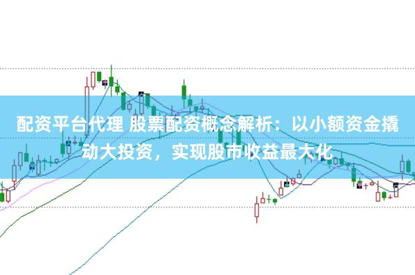配资平台代理 股票配资概念解析：以小额资金撬动大投资，实现股市收益最大化