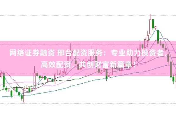 网络证劵融资 邢台配资服务：专业助力投资者，高效配资，共创财富新篇章！
