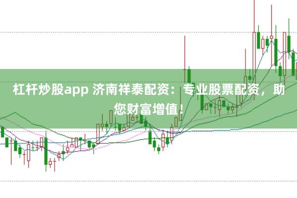 杠杆炒股app 济南祥泰配资：专业股票配资，助您财富增值！