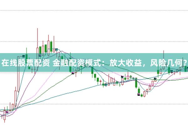 在线股票配资 金融配资模式：放大收益，风险几何？