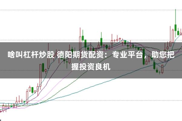 啥叫杠杆炒股 德阳期货配资：专业平台，助您把握投资良机