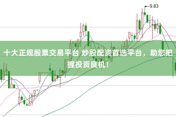 十大正规股票交易平台 炒股配资首选平台，助您把握投资良机！