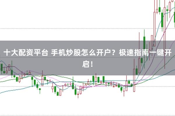 十大配资平台 手机炒股怎么开户？极速指南一键开启！