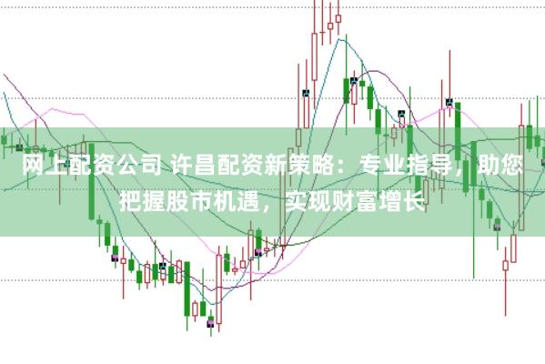 网上配资公司 许昌配资新策略：专业指导，助您把握股市机遇，实现财富增长
