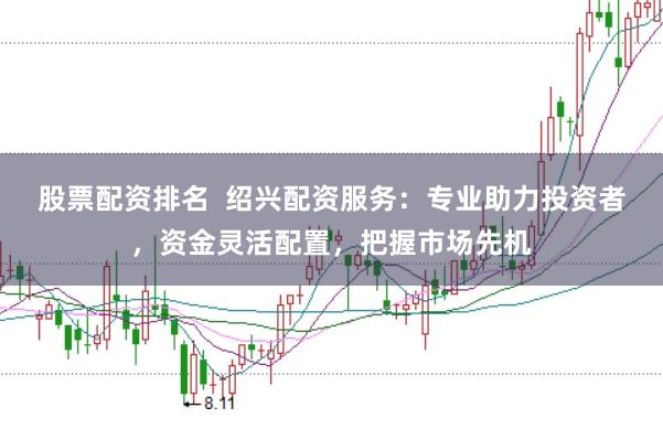 股票配资排名  绍兴配资服务：专业助力投资者，资金灵活配置，把握市场先机