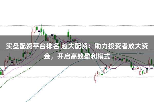 实盘配资平台排名 越大配资：助力投资者放大资金，开启高效盈利模式