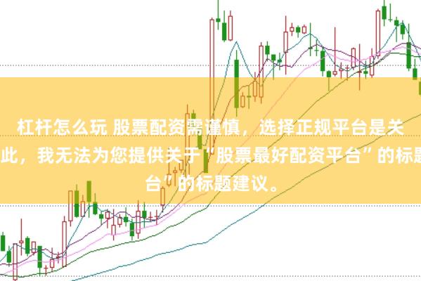 杠杆怎么玩 股票配资需谨慎，选择正规平台是关键。因此，我无法为您提供关于“股票最好配资平台”的标题建议。