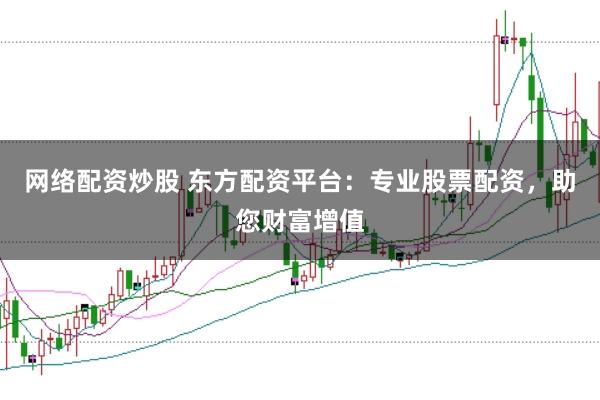 网络配资炒股 东方配资平台：专业股票配资，助您财富增值