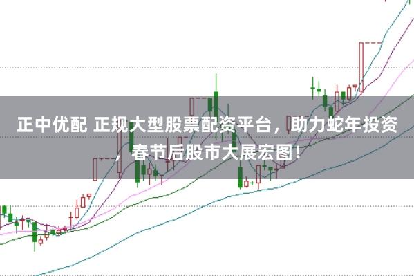 正中优配 正规大型股票配资平台，助力蛇年投资，春节后股市大展宏图！