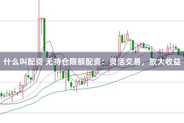 什么叫配资 无持仓限额配资：灵活交易，放大收益