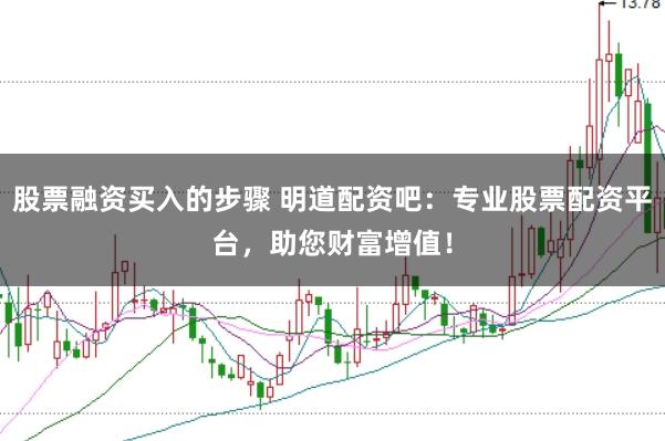 股票融资买入的步骤 明道配资吧：专业股票配资平台，助您财富增值！