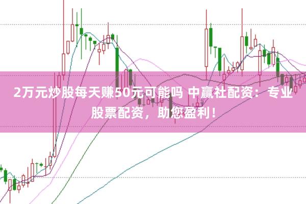 2万元炒股每天赚50元可能吗 中赢社配资：专业股票配资，助您盈利！
