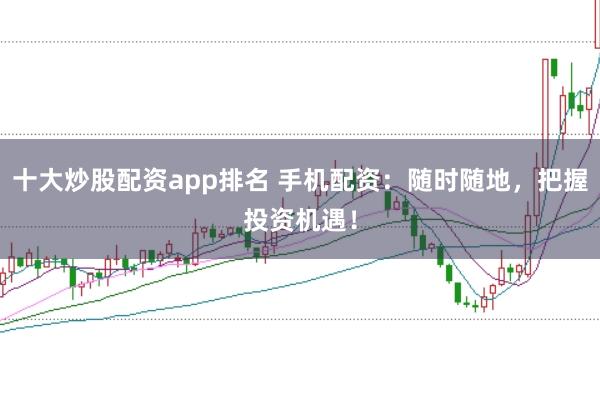 十大炒股配资app排名 手机配资：随时随地，把握投资机遇！