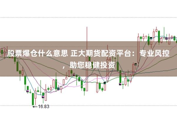 股票爆仓什么意思 正大期货配资平台：专业风控，助您稳健投资