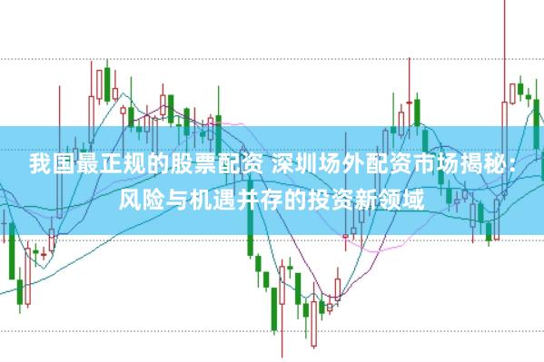我国最正规的股票配资 深圳场外配资市场揭秘：风险与机遇并存的投资新领域