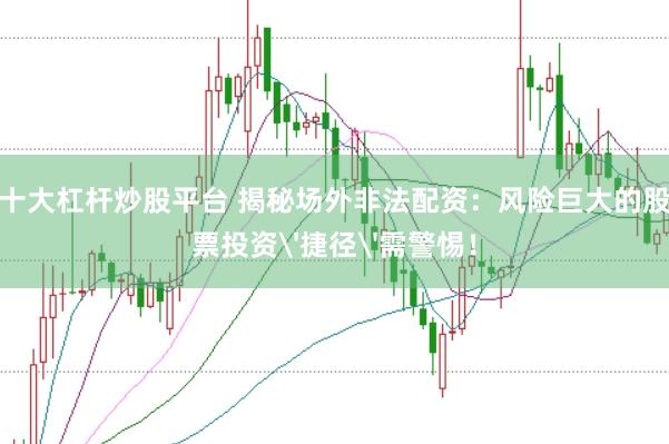十大杠杆炒股平台 揭秘场外非法配资：风险巨大的股票投资'捷径'需警惕！