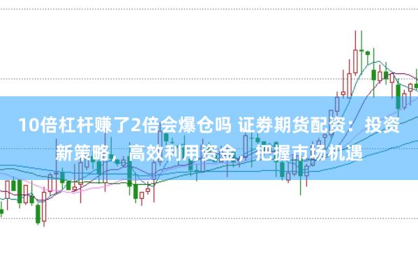 10倍杠杆赚了2倍会爆仓吗 证劵期货配资：投资新策略，高效利用资金，把握市场机遇