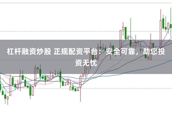 杠杆融资炒股 正规配资平台：安全可靠，助您投资无忧