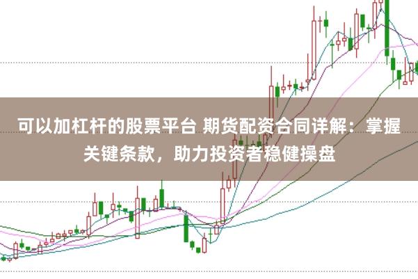 可以加杠杆的股票平台 期货配资合同详解：掌握关键条款，助力投资者稳健操盘