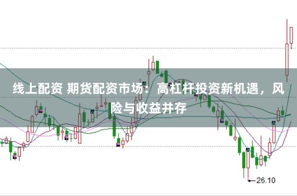 线上配资 期货配资市场：高杠杆投资新机遇，风险与收益并存